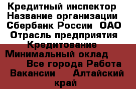 Кредитный инспектор › Название организации ­ Сбербанк России, ОАО › Отрасль предприятия ­ Кредитование › Минимальный оклад ­ 40 000 - Все города Работа » Вакансии   . Алтайский край